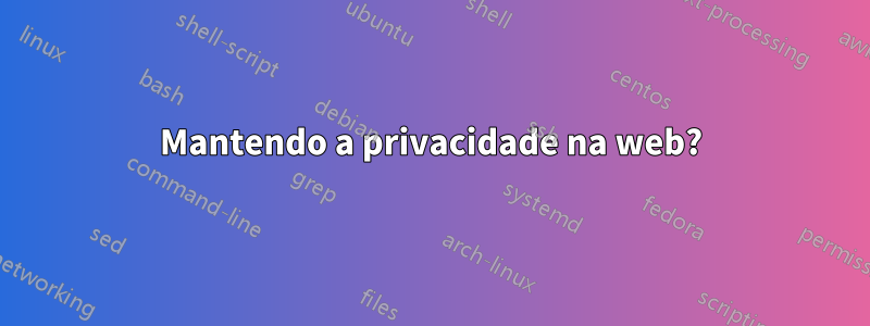 Mantendo a privacidade na web?