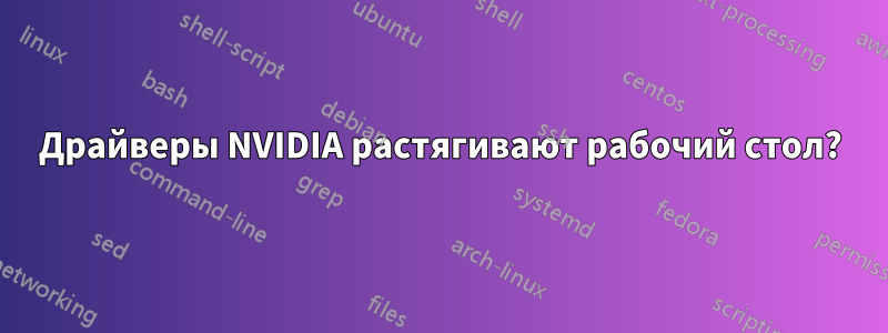 Драйверы NVIDIA растягивают рабочий стол?