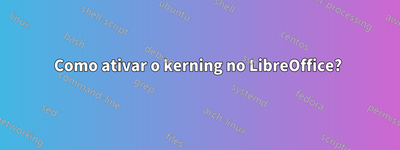 Como ativar o kerning no LibreOffice?