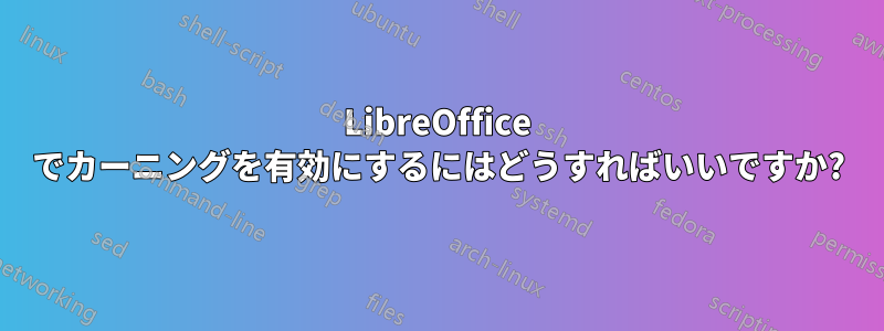 LibreOffice でカーニングを有効にするにはどうすればいいですか?