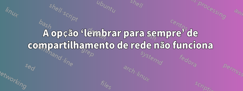 A opção ‘lembrar para sempre’ de compartilhamento de rede não funciona