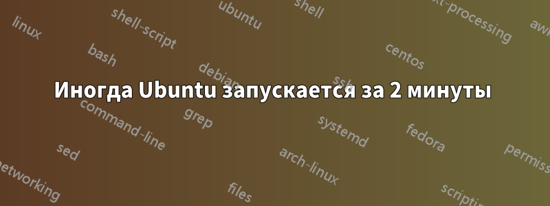 Иногда Ubuntu запускается за 2 минуты