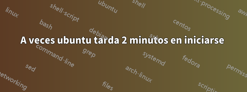 A veces ubuntu tarda 2 minutos en iniciarse