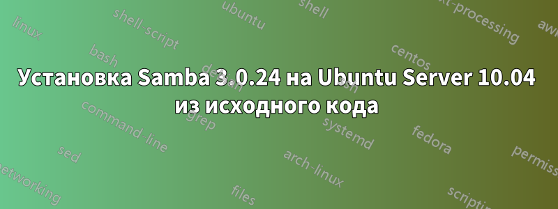 Установка Samba 3.0.24 на Ubuntu Server 10.04 из исходного кода