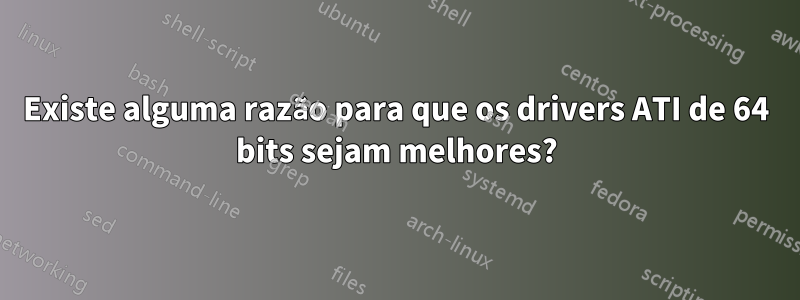 Existe alguma razão para que os drivers ATI de 64 bits sejam melhores?