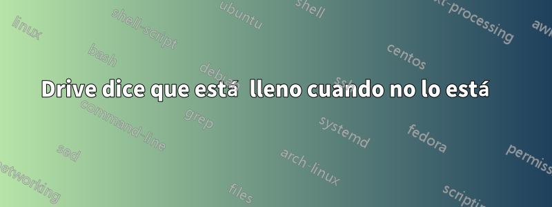 Drive dice que está lleno cuando no lo está 