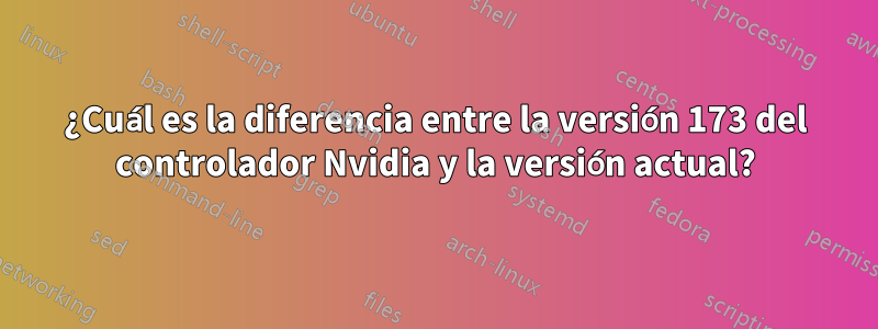 ¿Cuál es la diferencia entre la versión 173 del controlador Nvidia y la versión actual?