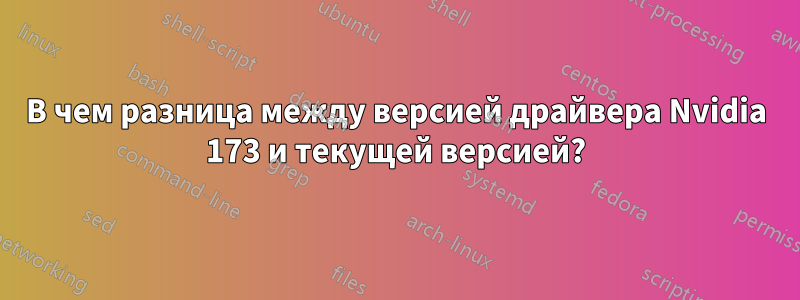 В чем разница между версией драйвера Nvidia 173 и текущей версией?