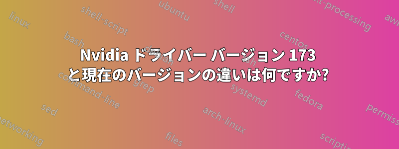 Nvidia ドライバー バージョン 173 と現在のバージョンの違いは何ですか?