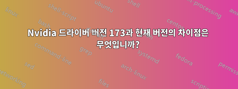 Nvidia 드라이버 버전 173과 현재 버전의 차이점은 무엇입니까?