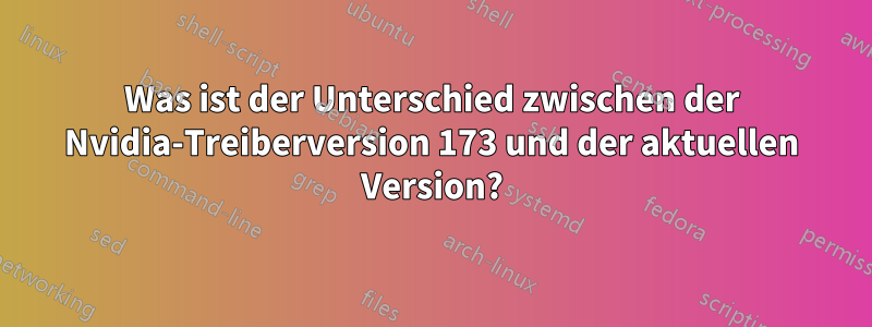 Was ist der Unterschied zwischen der Nvidia-Treiberversion 173 und der aktuellen Version?