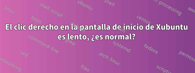 El clic derecho en la pantalla de inicio de Xubuntu es lento, ¿es normal?