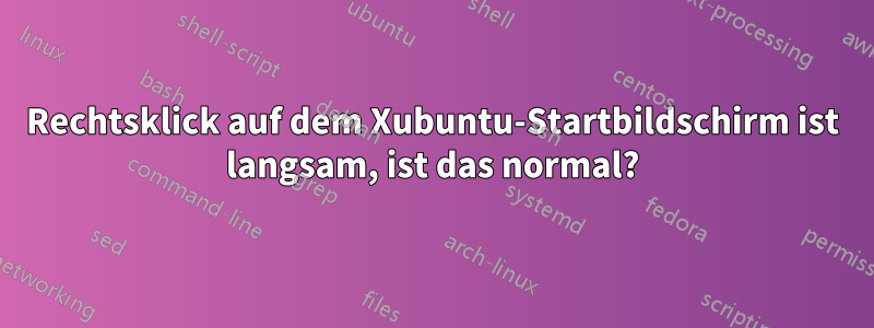 Rechtsklick auf dem Xubuntu-Startbildschirm ist langsam, ist das normal?