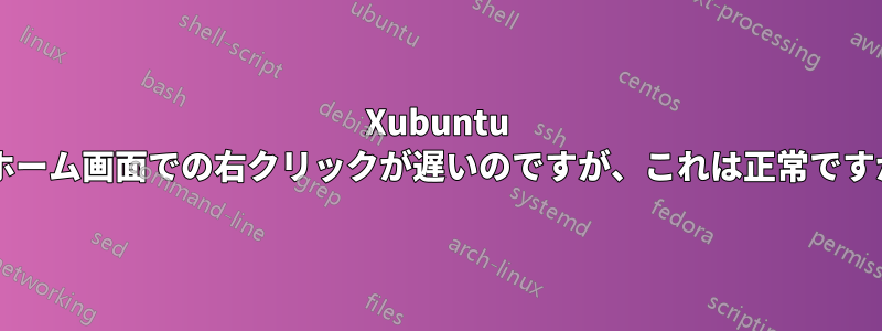 Xubuntu のホーム画面での右クリックが遅いのですが、これは正常ですか?