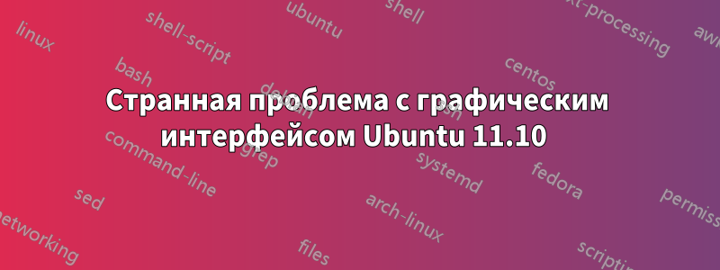 Странная проблема с графическим интерфейсом Ubuntu 11.10 