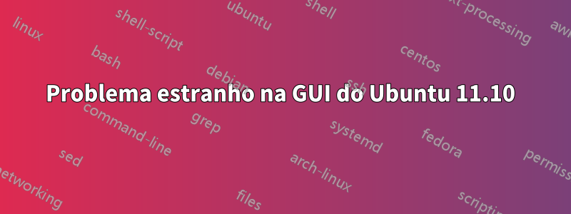 Problema estranho na GUI do Ubuntu 11.10 