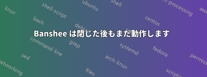 Banshee は閉じた後もまだ動作します 