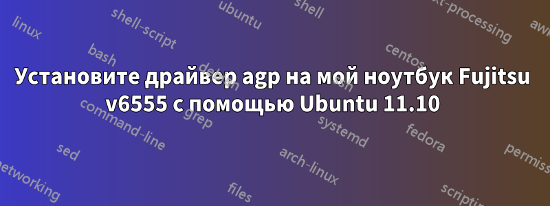 Установите драйвер agp на мой ноутбук Fujitsu v6555 с помощью Ubuntu 11.10