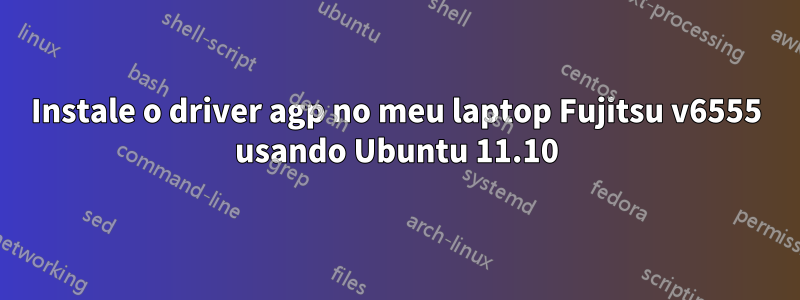 Instale o driver agp no meu laptop Fujitsu v6555 usando Ubuntu 11.10