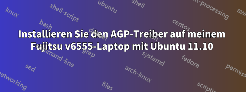 Installieren Sie den AGP-Treiber auf meinem Fujitsu v6555-Laptop mit Ubuntu 11.10