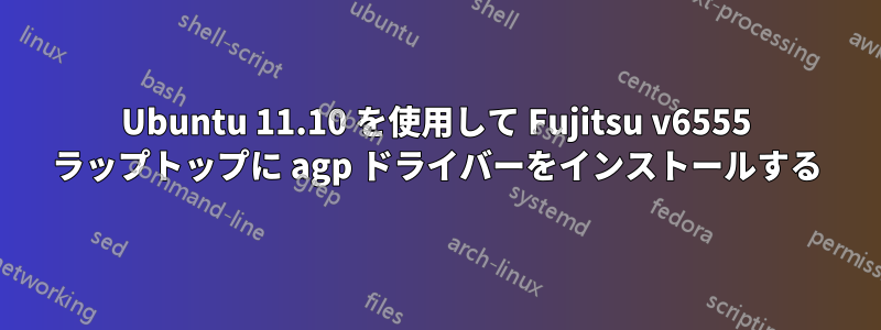 Ubuntu 11.10 を使用して Fujitsu v6555 ラップトップに agp ドライバーをインストールする