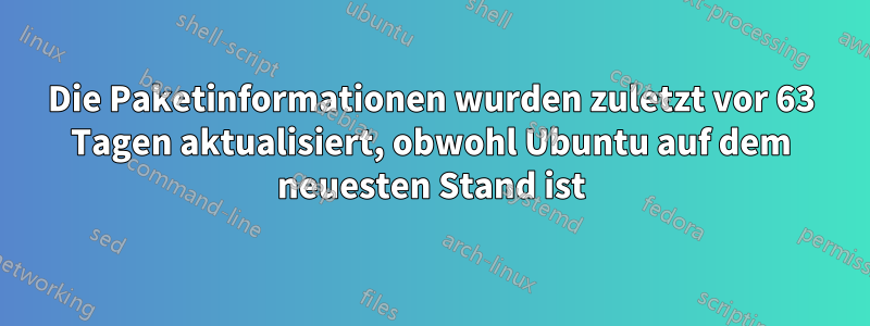 Die Paketinformationen wurden zuletzt vor 63 Tagen aktualisiert, obwohl Ubuntu auf dem neuesten Stand ist