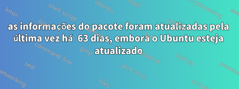 as informações do pacote foram atualizadas pela última vez há 63 dias, embora o Ubuntu esteja atualizado