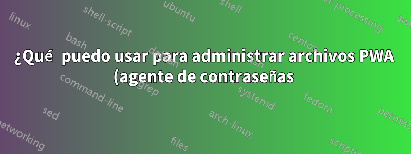 ¿Qué puedo usar para administrar archivos PWA (agente de contraseñas)?