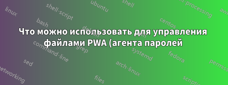 Что можно использовать для управления файлами PWA (агента паролей)?