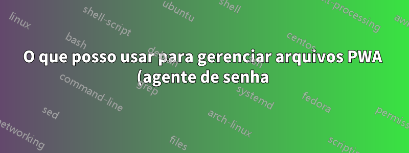 O que posso usar para gerenciar arquivos PWA (agente de senha)?