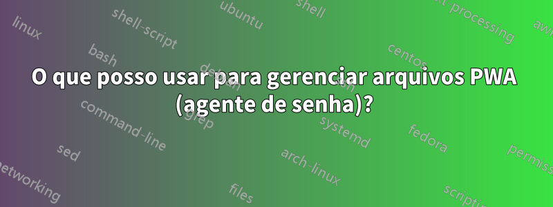 O que posso usar para gerenciar arquivos PWA (agente de senha)?