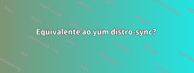 Equivalente ao yum distro-sync?