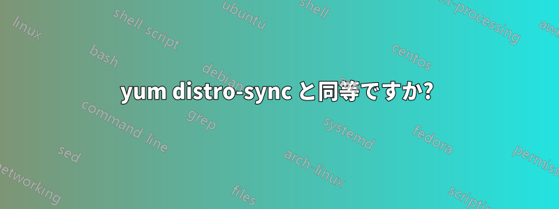 yum distro-sync と同等ですか?