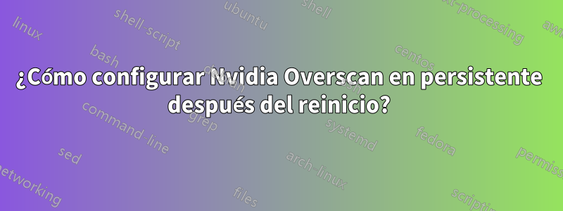 ¿Cómo configurar Nvidia Overscan en persistente después del reinicio?