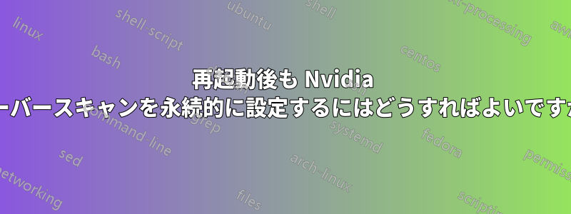 再起動後も Nvidia オーバースキャンを永続的に設定するにはどうすればよいですか?