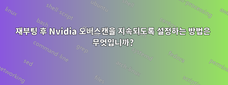 재부팅 후 Nvidia 오버스캔을 지속되도록 설정하는 방법은 무엇입니까?