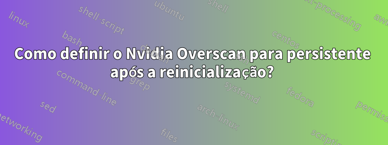 Como definir o Nvidia Overscan para persistente após a reinicialização?