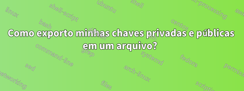 Como exporto minhas chaves privadas e públicas em um arquivo? 