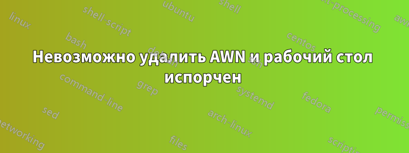 Невозможно удалить AWN и рабочий стол испорчен