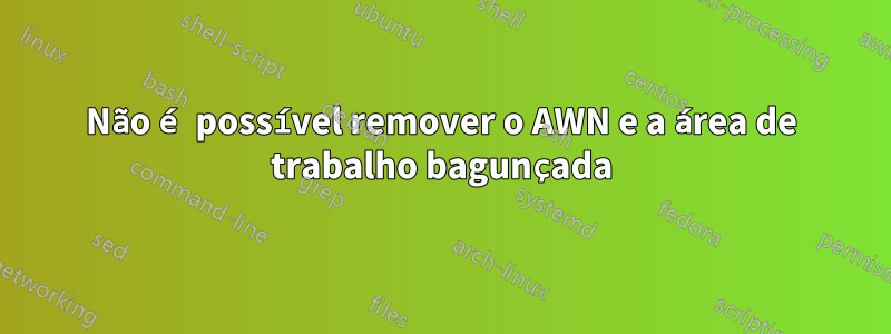 Não é possível remover o AWN e a área de trabalho bagunçada