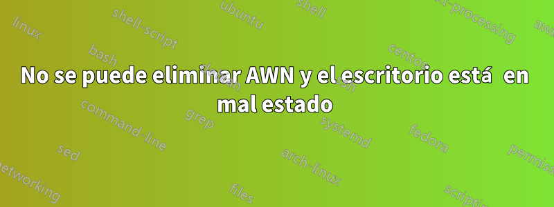 No se puede eliminar AWN y el escritorio está en mal estado