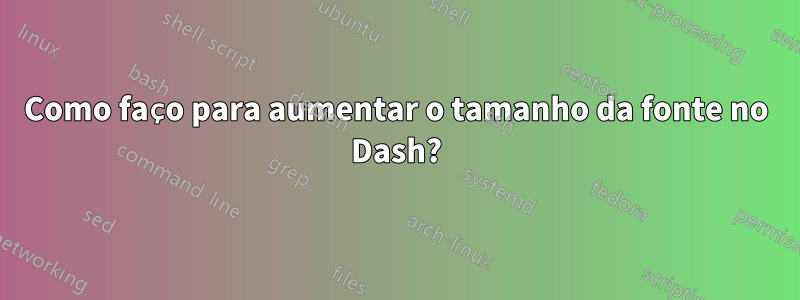 Como faço para aumentar o tamanho da fonte no Dash?