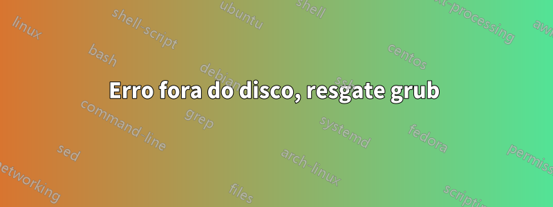 Erro fora do disco, resgate grub