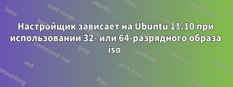 Настройщик зависает на Ubuntu 11.10 при использовании 32- или 64-разрядного образа iso 