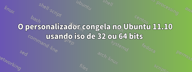 O personalizador congela no Ubuntu 11.10 usando iso de 32 ou 64 bits 