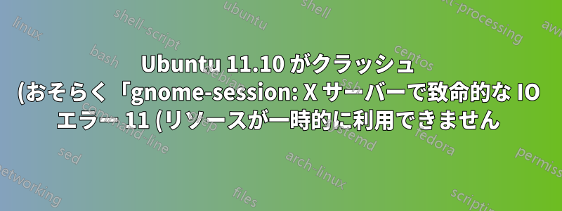 Ubuntu 11.10 がクラッシュ (おそらく「gnome-session: X サーバーで致命的な IO エラー 11 (リソースが一時的に利用できません)」)