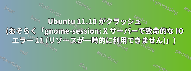 Ubuntu 11.10 がクラッシュ (おそらく「gnome-session: X サーバーで致命的な IO エラー 11 (リソースが一時的に利用できません)」) 