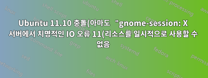 Ubuntu 11.10 충돌(아마도 "gnome-session: X 서버에서 치명적인 IO 오류 11(리소스를 일시적으로 사용할 수 없음)")