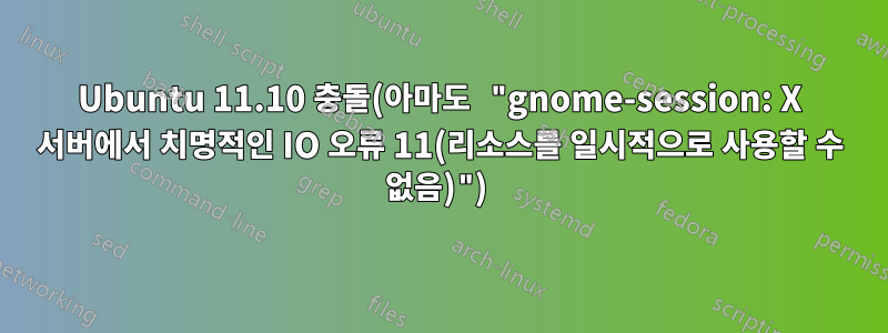 Ubuntu 11.10 충돌(아마도 "gnome-session: X 서버에서 치명적인 IO 오류 11(리소스를 일시적으로 사용할 수 없음)") 