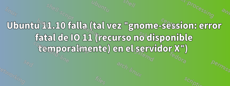 Ubuntu 11.10 falla (tal vez "gnome-session: error fatal de IO 11 (recurso no disponible temporalmente) en el servidor X") 